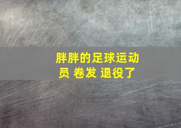 胖胖的足球运动员 卷发 退役了